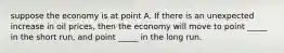 suppose the economy is at point A. If there is an unexpected increase in oil prices, then the economy will move to point _____ in the short run, and point _____ in the long run.