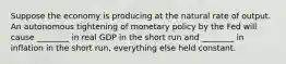 Suppose the economy is producing at the natural rate of output. An autonomous tightening of monetary policy by the Fed will cause ________ in real GDP in the short run and ________ in inflation in the short run, everything else held constant.