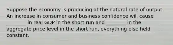 Suppose the economy is producing at the natural rate of output. An increase in consumer and business confidence will cause ________ in real GDP in the short run and ________ in the aggregate price level in the short run, everything else held constant.