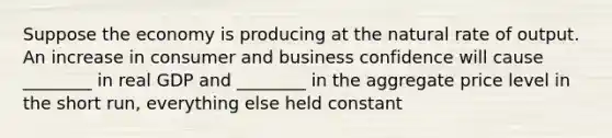 Suppose the economy is producing at the natural rate of output. An increase in consumer and business confidence will cause ________ in real GDP and ________ in the aggregate price level in the short run, everything else held constant