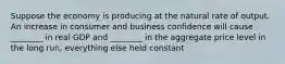 Suppose the economy is producing at the natural rate of output. An increase in consumer and business confidence will cause ________ in real GDP and ________ in the aggregate price level in the long run, everything else held constant