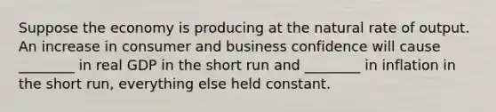 Suppose the economy is producing at the natural rate of output. An increase in consumer and business confidence will cause​ ________ in real GDP in the short run and​ ________ in inflation in the short​ run, everything else held constant.