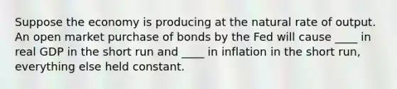 Suppose the economy is producing at the natural rate of output. An open market purchase of bonds by the Fed will cause ____ in real GDP in the short run and ____ in inflation in the short run, everything else held constant.