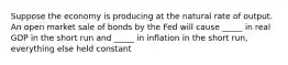 Suppose the economy is producing at the natural rate of output. An open market sale of bonds by the Fed will cause _____ in real GDP in the short run and _____ in inflation in the short run, everything else held constant