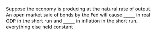 Suppose the economy is producing at the natural rate of output. An open market sale of bonds by the Fed will cause _____ in real GDP in the short run and _____ in inflation in the short run, everything else held constant