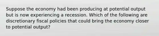 Suppose the economy had been producing at potential output but is now experiencing a recession. Which of the following are discretionary fiscal policies that could bring the economy closer to potential output?