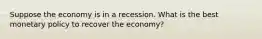 Suppose the economy is in a recession. What is the best monetary policy to recover the economy?