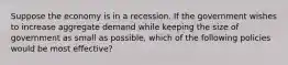 Suppose the economy is in a recession. If the government wishes to increase aggregate demand while keeping the size of government as small as possible, which of the following policies would be most effective?