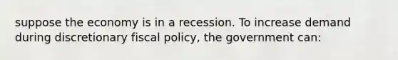 suppose the economy is in a recession. To increase demand during discretionary <a href='https://www.questionai.com/knowledge/kPTgdbKdvz-fiscal-policy' class='anchor-knowledge'>fiscal policy</a>, the government can: