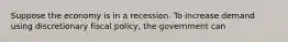 Suppose the economy is in a recession. To increase demand using discretionary fiscal policy, the government can