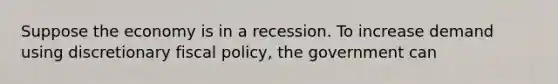 Suppose the economy is in a recession. To increase demand using discretionary fiscal policy, the government can