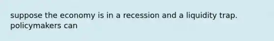 suppose the economy is in a recession and a liquidity trap. policymakers can