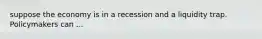 suppose the economy is in a recession and a liquidity trap. Policymakers can ...