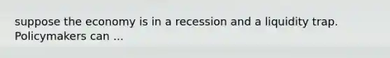 suppose the economy is in a recession and a liquidity trap. Policymakers can ...