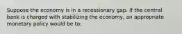 Suppose the economy is in a recessionary gap. If the central bank is charged with stabilizing the economy, an appropriate monetary policy would be to: