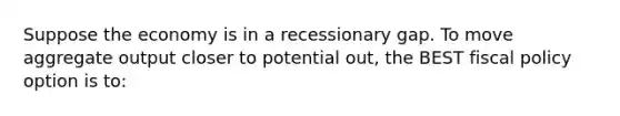 Suppose the economy is in a recessionary gap. To move aggregate output closer to potential out, the BEST fiscal policy option is to: