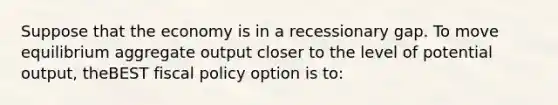 Suppose that the economy is in a recessionary gap. To move equilibrium aggregate output closer to the level of potential output, theBEST fiscal policy option is to: