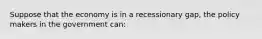 Suppose that the economy is in a recessionary gap, the policy makers in the government can: