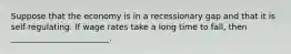 Suppose that the economy is in a recessionary gap and that it is self-regulating. If wage rates take a long time to fall, then ________________________.