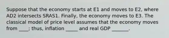 Suppose that the economy starts at E1 and moves to E2, where AD2 intersects SRAS1. Finally, the economy moves to E3. The classical model of price level assumes that the economy moves from ____; thus, inflation _____ and real GDP _______.