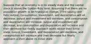 Suppose that an economy is in its steady state and the capital stock is above the Golden Rule level. Assuming that there are no population growth or technological change, if the saving rate falls: output, consumption, investment, and depreciation will all decrease. output and investment will decrease, and consumption and depreciation will increase. output and investment will decrease, and consumption and depreciation will increase and then decrease but finally approach levels above their initial state. output, investment, and depreciation will decrease, and consumption will increase and then decrease but finally approach a level above its initial state.