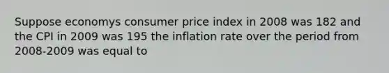 Suppose economys consumer price index in 2008 was 182 and the CPI in 2009 was 195 the inflation rate over the period from 2008-2009 was equal to