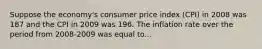 Suppose the economy's consumer price index (CPI) in 2008 was 187 and the CPI in 2009 was 196. The inflation rate over the period from 2008-2009 was equal to...