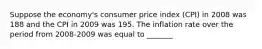 Suppose the​ economy's consumer price index​ (CPI) in 2008 was 188 and the CPI in 2009 was 195. The inflation rate over the period from​ 2008-2009 was equal to _______