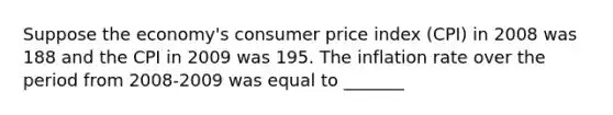 Suppose the​ economy's consumer price index​ (CPI) in 2008 was 188 and the CPI in 2009 was 195. The inflation rate over the period from​ 2008-2009 was equal to _______