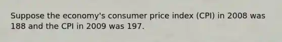 Suppose the​ economy's consumer price index​ (CPI) in 2008 was 188 and the CPI in 2009 was 197.