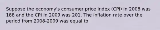 Suppose the​ economy's consumer price index​ (CPI) in 2008 was 188 and the CPI in 2009 was 201. The inflation rate over the period from​ 2008-2009 was equal to