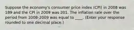 Suppose the​ economy's consumer price index​ (CPI) in 2008 was 189 and the CPI in 2009 was 201. The inflation rate over the period from​ 2008-2009 was equal to ____. ​(Enter your response rounded to one decimal​ place.)