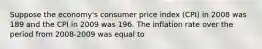 Suppose the​ economy's consumer price index​ (CPI) in 2008 was 189 and the CPI in 2009 was 196. The inflation rate over the period from​ 2008-2009 was equal to