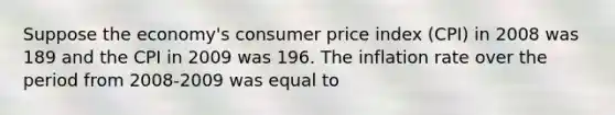 Suppose the​ economy's consumer price index​ (CPI) in 2008 was 189 and the CPI in 2009 was 196. The inflation rate over the period from​ 2008-2009 was equal to