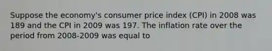 Suppose the​ economy's consumer price index​ (CPI) in 2008 was 189 and the CPI in 2009 was 197. The inflation rate over the period from​ 2008-2009 was equal to