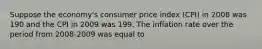 Suppose the​ economy's consumer price index​ (CPI) in 2008 was 190 and the CPI in 2009 was 199. The inflation rate over the period from​ 2008-2009 was equal to