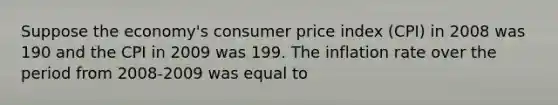 Suppose the​ economy's consumer price index​ (CPI) in 2008 was 190 and the CPI in 2009 was 199. The inflation rate over the period from​ 2008-2009 was equal to