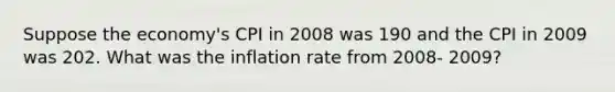 Suppose the economy's CPI in 2008 was 190 and the CPI in 2009 was 202. What was the inflation rate from 2008- 2009?