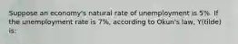 Suppose an economy's natural rate of unemployment is 5%. If the unemployment rate is 7%, according to Okun's law, Y(tilde) is: