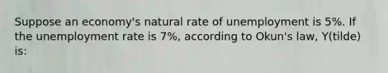 Suppose an economy's natural rate of unemployment is 5%. If the <a href='https://www.questionai.com/knowledge/kh7PJ5HsOk-unemployment-rate' class='anchor-knowledge'>unemployment rate</a> is 7%, according to Okun's law, Y(tilde) is: