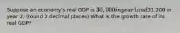 Suppose an economy's real GDP is 30,000 in year 1 and31,200 in year 2. (round 2 decimal places) What is the growth rate of its real GDP?