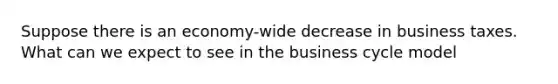 Suppose there is an economy-wide decrease in business taxes. What can we expect to see in the business cycle model