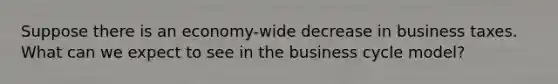 Suppose there is an economy-wide decrease in business taxes. What can we expect to see in the business cycle model?