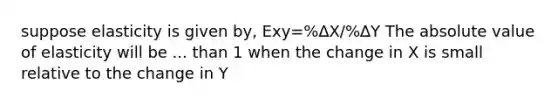 suppose elasticity is given by, Exy=%∆X/%∆Y The <a href='https://www.questionai.com/knowledge/kbbTh4ZPeb-absolute-value' class='anchor-knowledge'>absolute value</a> of elasticity will be ... than 1 when the change in X is small relative to the change in Y