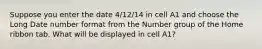 Suppose you enter the date 4/12/14 in cell A1 and choose the Long Date number format from the Number group of the Home ribbon tab. What will be displayed in cell A1?