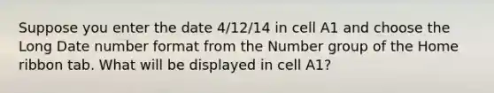 Suppose you enter the date 4/12/14 in cell A1 and choose the Long Date number format from the Number group of the Home ribbon tab. What will be displayed in cell A1?