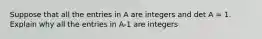 Suppose that all the entries in A are integers and det A = 1. Explain why all the entries in A-1 are integers