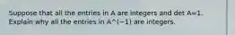 Suppose that all the entries in A are integers and det A=1. Explain why all the entries in A^(−1) are integers.