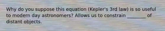 Why do you suppose this equation (Kepler's 3rd law) is so useful to modern day astronomers? Allows us to constrain ________ of distant objects.