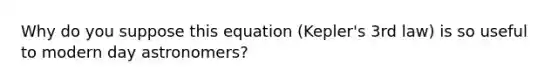 Why do you suppose this equation (Kepler's 3rd law) is so useful to modern day astronomers?